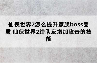 仙侠世界2怎么提升家族boss品质 仙侠世界2给队友增加攻击的技能